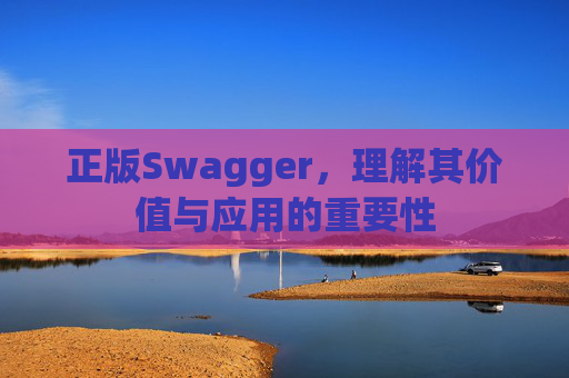正版Swagger，理解其价值与应用的重要性